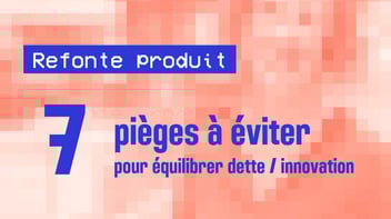 Refonte produit : 7 pièges à éviter pour équilibrer dette - innovation